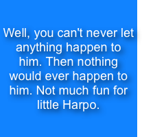 Well, you can't never let anything happen to him. Then nothing would ever happen to him. Not much fun for little Harpo.